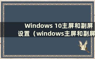 Windows 10主屏和副屏设置（windows主屏和副屏设置）